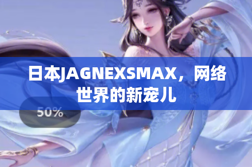 日本JAGNEXSMAX，网络世界的新宠儿