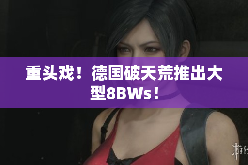 重头戏！德国破天荒推出大型8BWs！