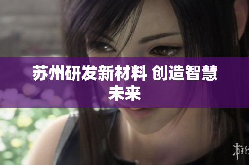 苏州研发新材料 创造智慧未来