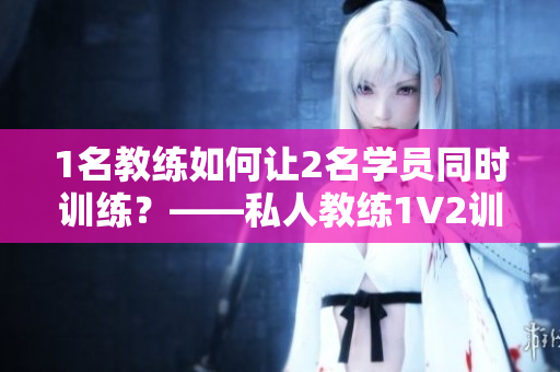 1名教练如何让2名学员同时训练？——私人教练1V2训练策略
