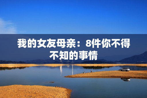 我的女友母亲：8件你不得不知的事情