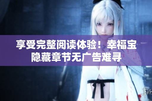 享受完整阅读体验！幸福宝隐藏章节无广告难寻