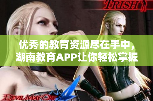 优秀的教育资源尽在手中，湖南教育APP让你轻松掌握！
