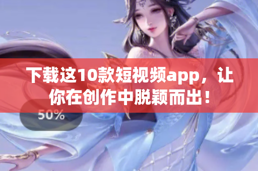 下载这10款短视频app，让你在创作中脱颖而出！