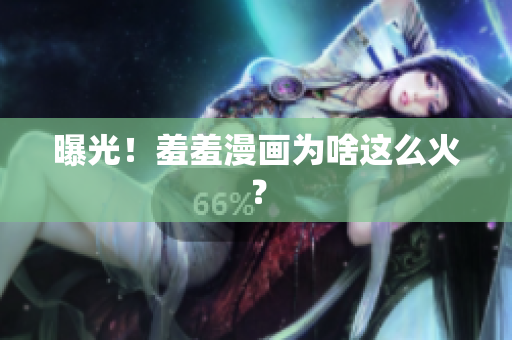 曝光！羞羞漫画为啥这么火？