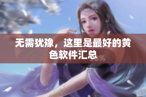 无需犹豫，这里是最好的黄色软件汇总