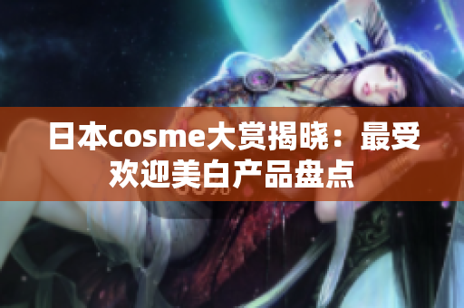 日本cosme大赏揭晓：最受欢迎美白产品盘点