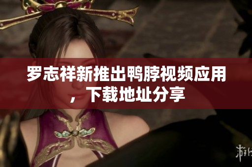 罗志祥新推出鸭脖视频应用，下载地址分享