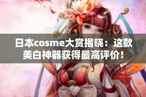 日本cosme大赏揭晓：这款美白神器获得最高评价！