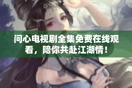 问心电视剧全集免费在线观看，陪你共赴江湖情！