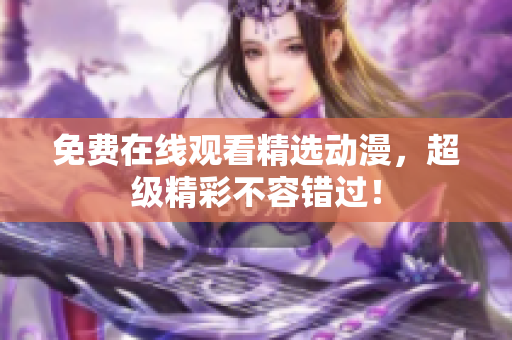 免费在线观看精选动漫，超级精彩不容错过！