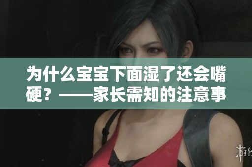 为什么宝宝下面湿了还会嘴硬？——家长需知的注意事项