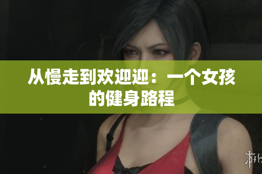 从慢走到欢迎迎：一个女孩的健身路程