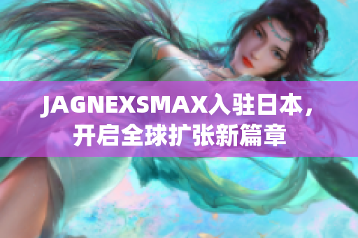 JAGNEXSMAX入驻日本，开启全球扩张新篇章