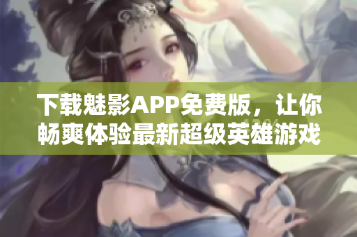 下载魅影APP免费版，让你畅爽体验最新超级英雄游戏