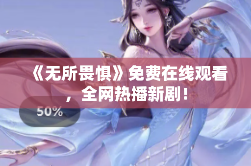 《无所畏惧》免费在线观看，全网热播新剧！