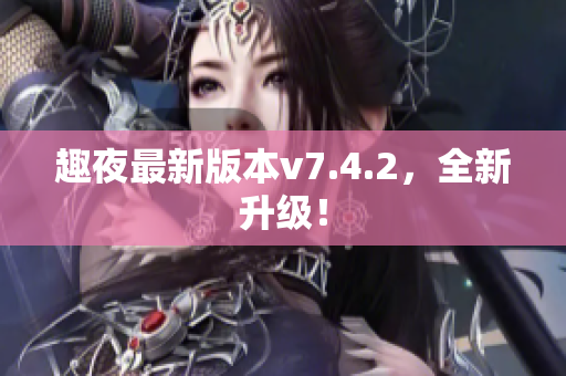 趣夜最新版本v7.4.2，全新升级！