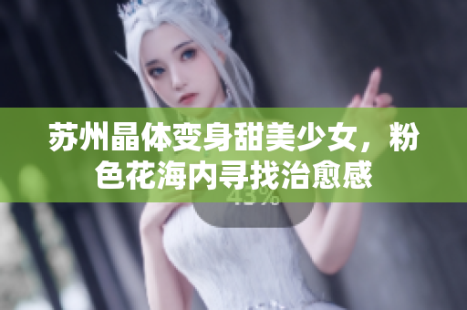 苏州晶体变身甜美少女，粉色花海内寻找治愈感