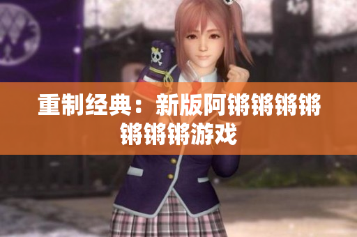 重制经典：新版阿锵锵锵锵锵锵锵游戏