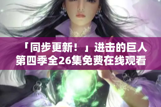 「同步更新！」进击的巨人第四季全26集免费在线观看与下载