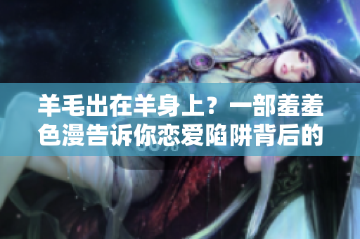 羊毛出在羊身上？一部羞羞色漫告诉你恋爱陷阱背后的秘密