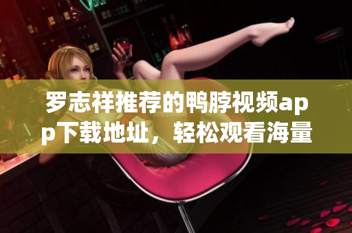 罗志祥推荐的鸭脖视频app下载地址，轻松观看海量高清资源