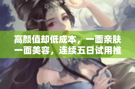高颜值却低成本，一面亲肤一面美容，连续五日试用推荐！