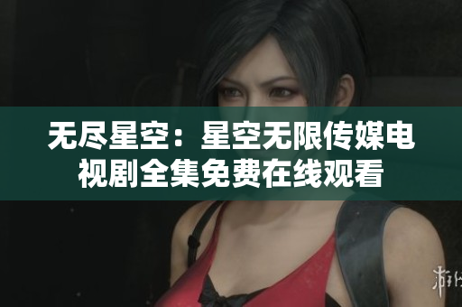 无尽星空：星空无限传媒电视剧全集免费在线观看