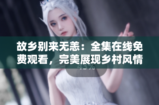 故乡别来无恙：全集在线免费观看，完美展现乡村风情