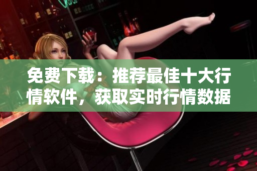免费下载：推荐最佳十大行情软件，获取实时行情数据