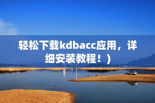 轻松下载kdbacc应用，详细安装教程！)