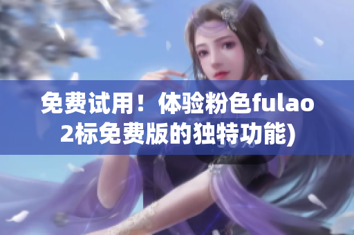 免费试用！体验粉色fulao2标免费版的独特功能)