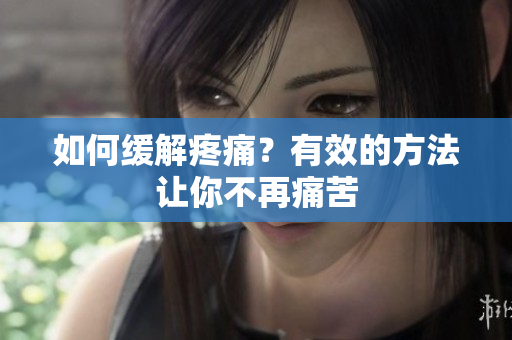 如何缓解疼痛？有效的方法让你不再痛苦