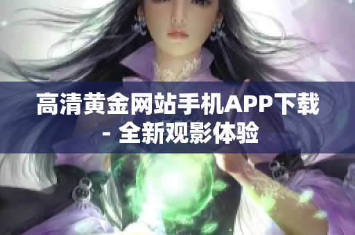 高清黄金网站手机APP下载 - 全新观影体验