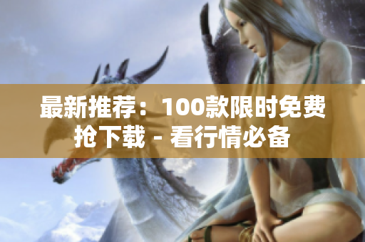 最新推荐：100款限时免费抢下载 - 看行情必备