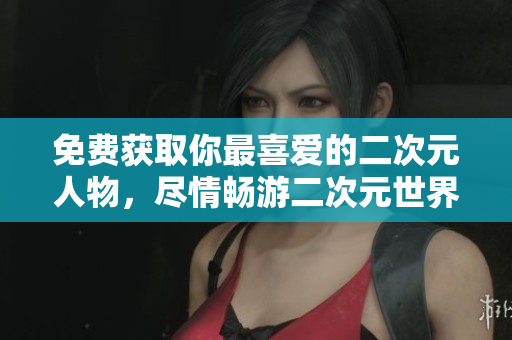 免费获取你最喜爱的二次元人物，尽情畅游二次元世界