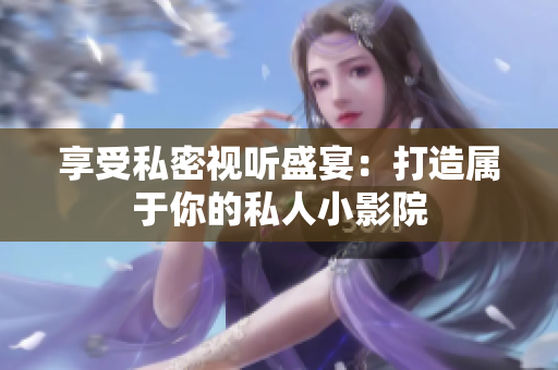 享受私密视听盛宴：打造属于你的私人小影院