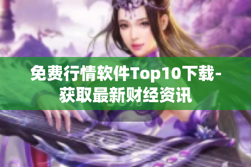 免费行情软件Top10下载-获取最新财经资讯