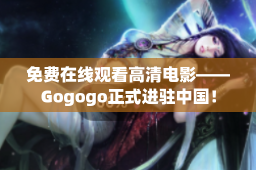 免费在线观看高清电影——Gogogo正式进驻中国！