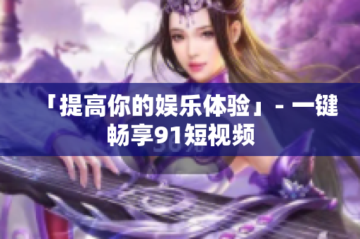 「提高你的娱乐体验」- 一键畅享91短视频