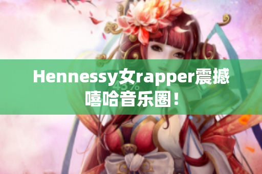 Hennessy女rapper震撼嘻哈音乐圈！