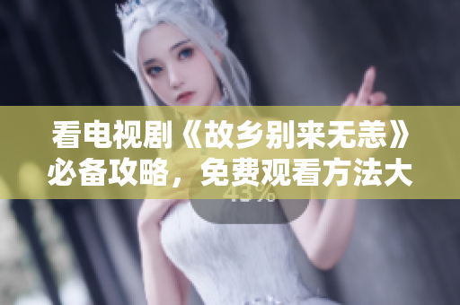 看电视剧《故乡别来无恙》必备攻略，免费观看方法大揭秘！