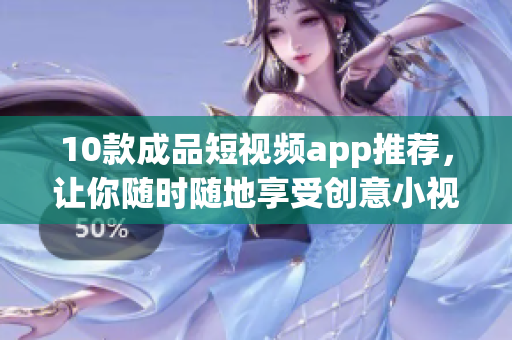 10款成品短视频app推荐，让你随时随地享受创意小视频