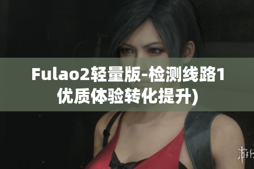 Fulao2轻量版-检测线路1优质体验转化提升)