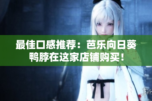 最佳口感推荐：芭乐向日葵鸭脖在这家店铺购买！