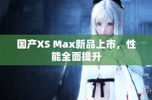 国产XS Max新品上市，性能全面提升