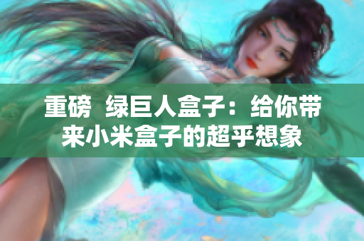 重磅  绿巨人盒子：给你带来小米盒子的超乎想象