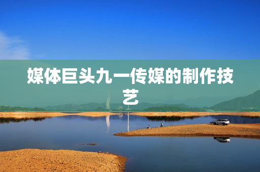 媒体巨头九一传媒的制作技艺