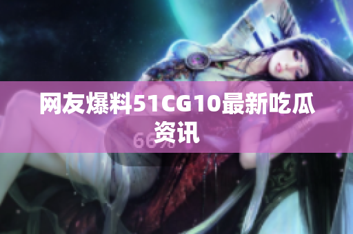 网友爆料51CG10最新吃瓜资讯