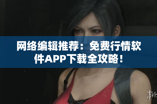 网络编辑推荐：免费行情软件APP下载全攻略！